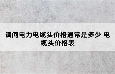 请问电力电缆头价格通常是多少 电缆头价格表